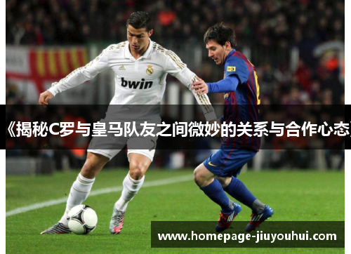 《揭秘C罗与皇马队友之间微妙的关系与合作心态》