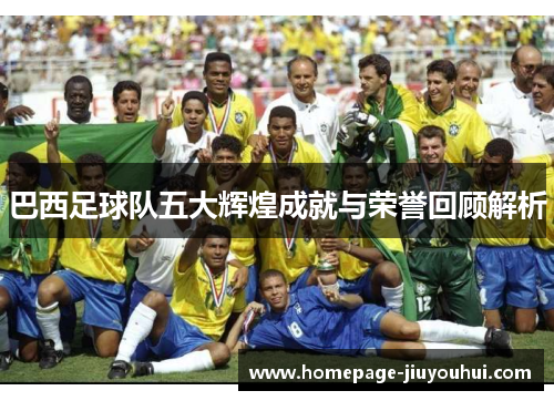 巴西足球队五大辉煌成就与荣誉回顾解析