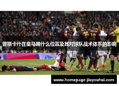 普斯卡什在皇马踢什么位置及其对球队战术体系的影响