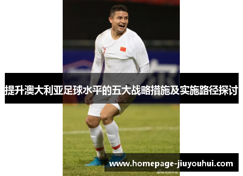 提升澳大利亚足球水平的五大战略措施及实施路径探讨