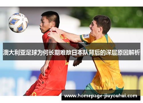 澳大利亚足球为何长期难敌日本队背后的深层原因解析