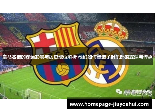 皇马名宿的深远影响与历史地位解析 他们如何塑造了俱乐部的辉煌与传承