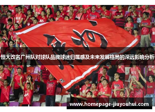 恒大改名广州队对球队品牌球迷归属感及未来发展格局的深远影响分析