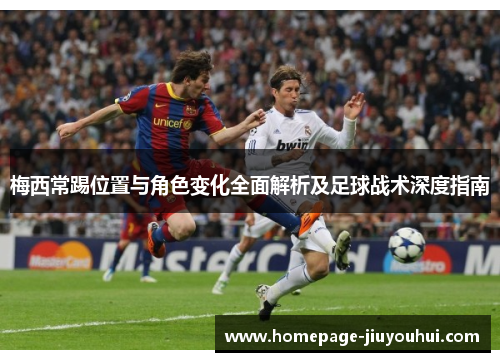 梅西常踢位置与角色变化全面解析及足球战术深度指南