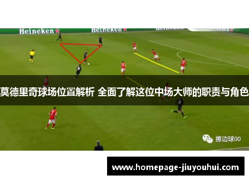 莫德里奇球场位置解析 全面了解这位中场大师的职责与角色