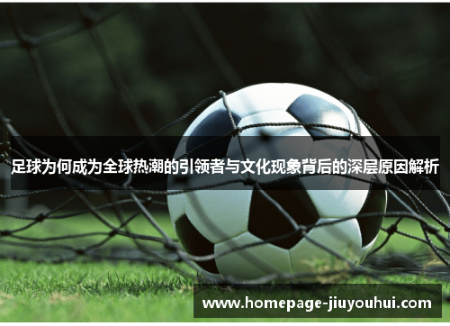足球为何成为全球热潮的引领者与文化现象背后的深层原因解析