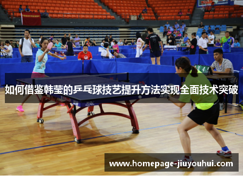 如何借鉴韩莹的乒乓球技艺提升方法实现全面技术突破