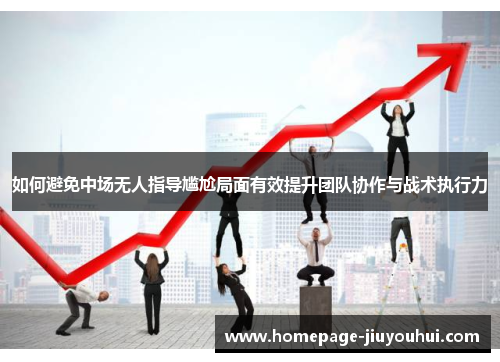 如何避免中场无人指导尴尬局面有效提升团队协作与战术执行力