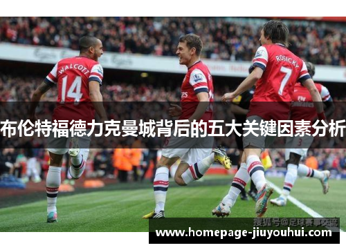 布伦特福德力克曼城背后的五大关键因素分析
