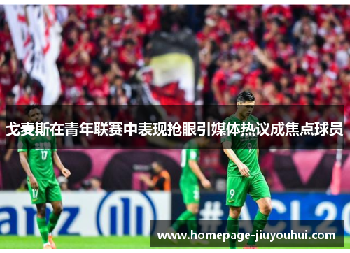 戈麦斯在青年联赛中表现抢眼引媒体热议成焦点球员