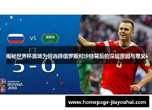 揭秘世界杯首场为何选择俄罗斯对沙特背后的深层原因与意义