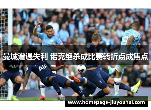 曼城遭遇失利 诺克绝杀成比赛转折点成焦点