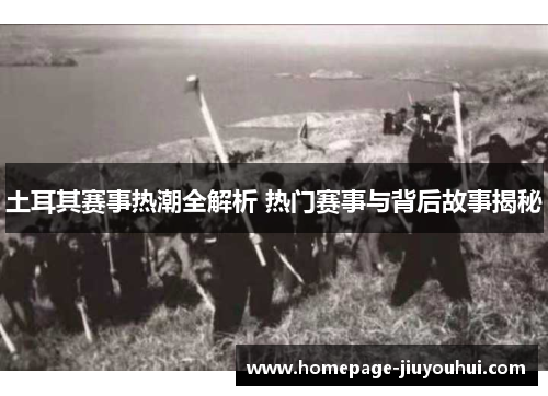 土耳其赛事热潮全解析 热门赛事与背后故事揭秘