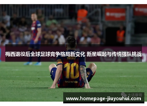梅西退役后全球足球竞争格局新变化 新星崛起与传统强队挑战