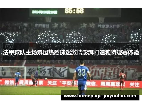 法甲球队主场氛围热烈球迷激情澎湃打造独特观赛体验