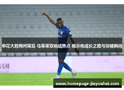 申花大胜梅州背后 马莱莱双响成焦点 揭示他成长之路与突破瞬间