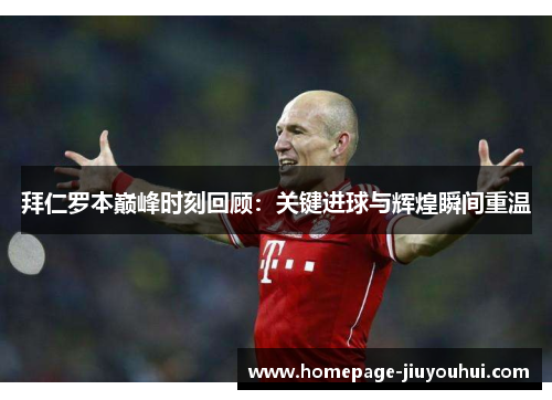 拜仁罗本巅峰时刻回顾：关键进球与辉煌瞬间重温