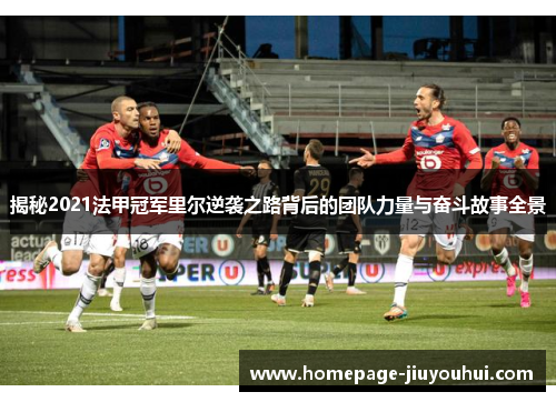 揭秘2021法甲冠军里尔逆袭之路背后的团队力量与奋斗故事全景