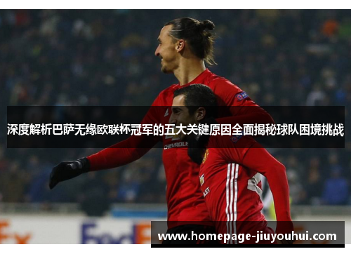 深度解析巴萨无缘欧联杯冠军的五大关键原因全面揭秘球队困境挑战