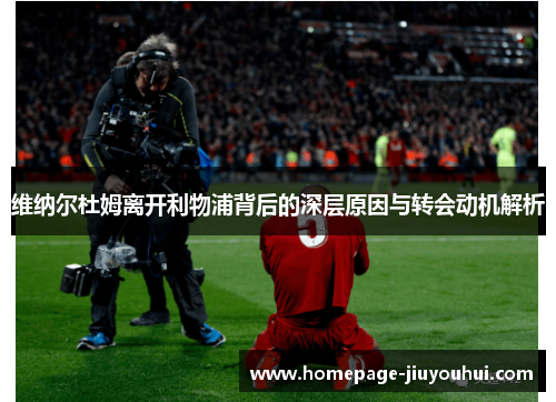 维纳尔杜姆离开利物浦背后的深层原因与转会动机解析