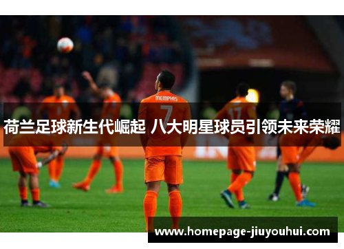 荷兰足球新生代崛起 八大明星球员引领未来荣耀