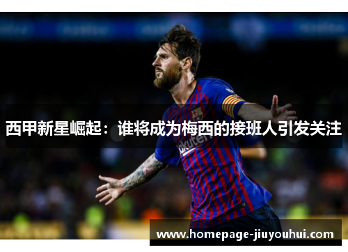 西甲新星崛起：谁将成为梅西的接班人引发关注