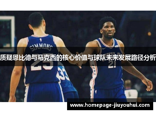 质疑恩比德与马克西的核心价值与球队未来发展路径分析
