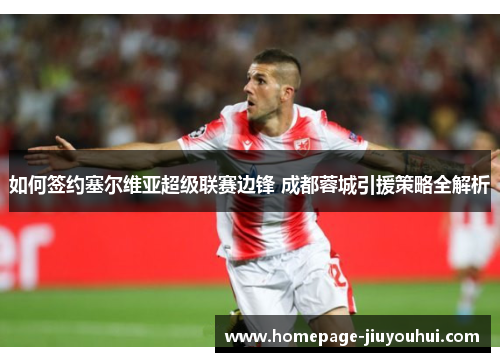 如何签约塞尔维亚超级联赛边锋 成都蓉城引援策略全解析 如何签约塞尔维亚超级联赛边锋 成都蓉城引援策略全解析