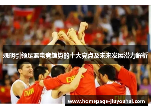 姚明引领足篮电竞趋势的十大亮点及未来发展潜力解析