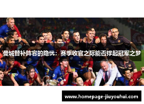 曼城替补阵容的隐忧:赛季收官之际能否撑起冠军之梦 曼城替补阵容的隐忧:赛季收官之际能否撑起冠军之梦