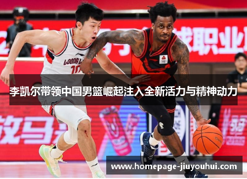 李凯尔带领中国男篮崛起注入全新活力与精神动力
