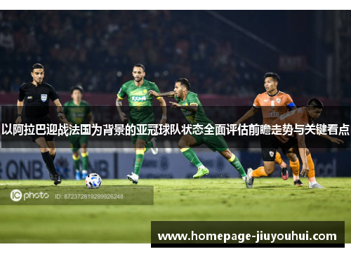 以阿拉巴迎战法国为背景的亚冠球队状态全面评估前瞻走势与关键看点