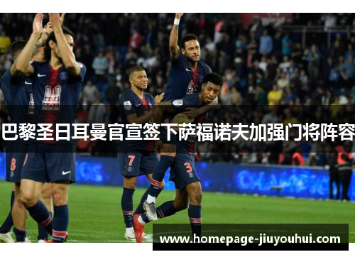 巴黎圣日耳曼官宣签下萨福诺夫加强门将阵容
