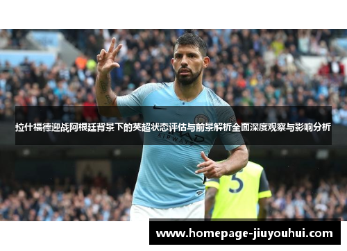 拉什福德迎战阿根廷背景下的英超状态评估与前景解析全面深度观察与影响分析