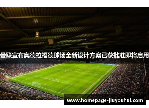 曼联宣布奥德拉福德球场全新设计方案已获批准即将启用