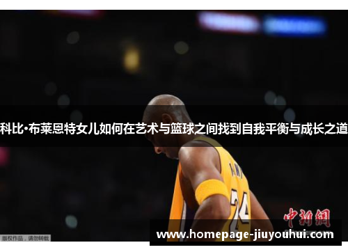 科比·布莱恩特女儿如何在艺术与篮球之间找到自我平衡与成长之道