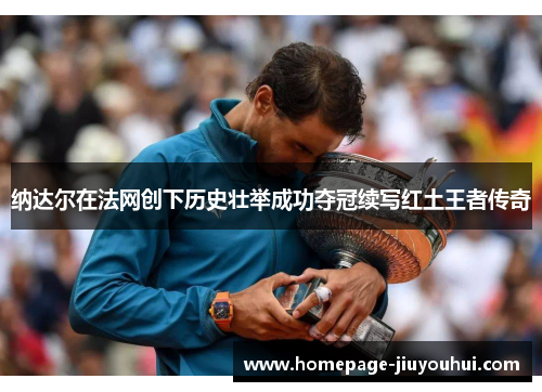 纳达尔在法网创下历史壮举成功夺冠续写红土王者传奇