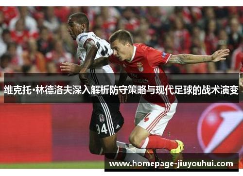 维克托·林德洛夫深入解析防守策略与现代足球的战术演变
