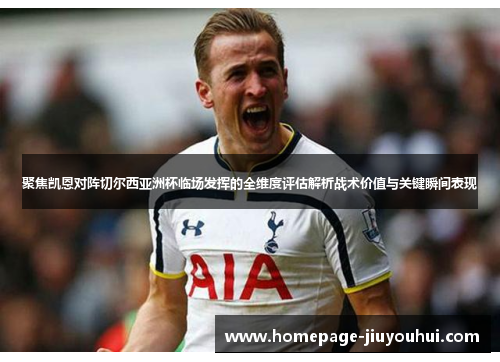 聚焦凯恩对阵切尔西亚洲杯临场发挥的全维度评估解析战术价值与关键瞬间表现