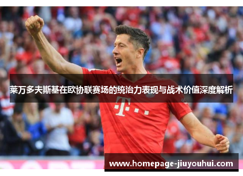 莱万多夫斯基在欧协联赛场的统治力表现与战术价值深度解析