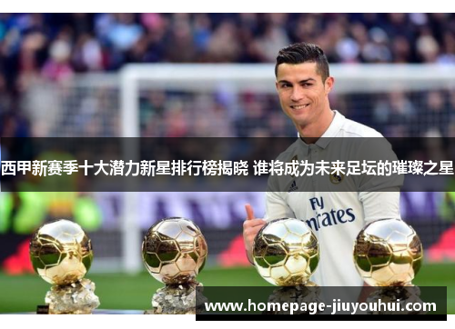 西甲新赛季十大潜力新星排行榜揭晓 谁将成为未来足坛的璀璨之星